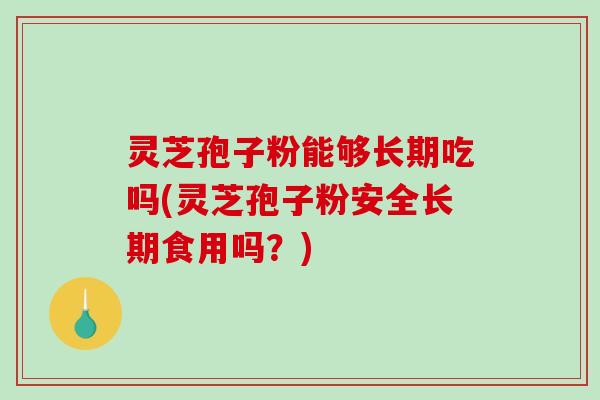 灵芝孢子粉能够长期吃吗(灵芝孢子粉安全长期食用吗？)