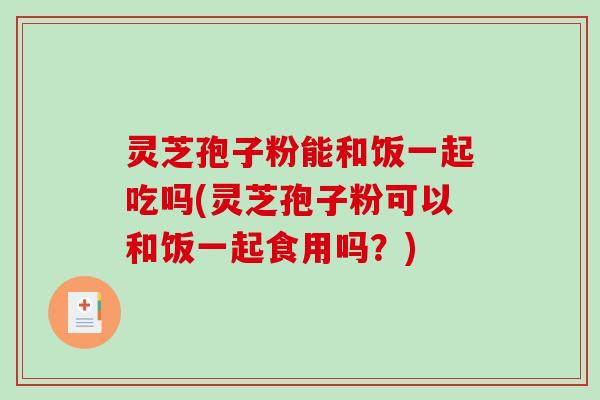 灵芝孢子粉能和饭一起吃吗(灵芝孢子粉可以和饭一起食用吗？)