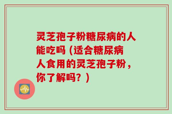 灵芝孢子粉糖尿病的人能吃吗 (适合糖尿病人食用的灵芝孢子粉，你了解吗？)