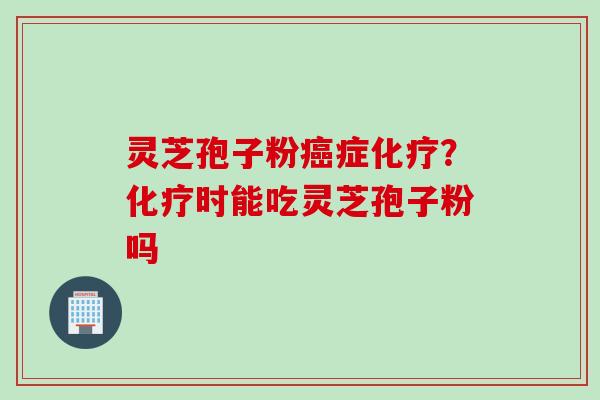 灵芝孢子粉癌症化疗？化疗时能吃灵芝孢子粉吗