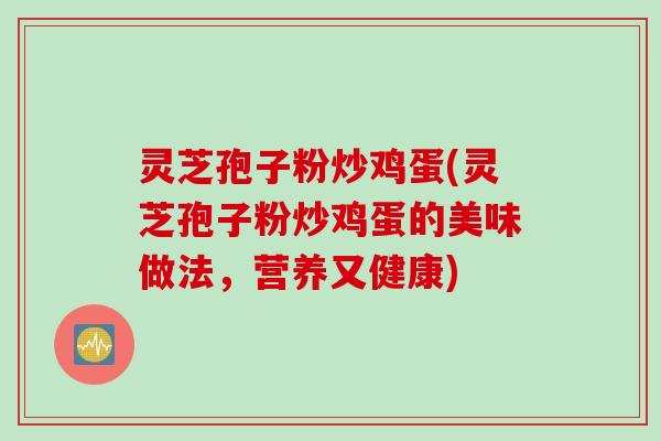 灵芝孢子粉炒鸡蛋(灵芝孢子粉炒鸡蛋的美味做法，营养又健康)