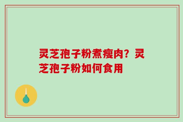 灵芝孢子粉煮瘦肉？灵芝孢子粉如何食用