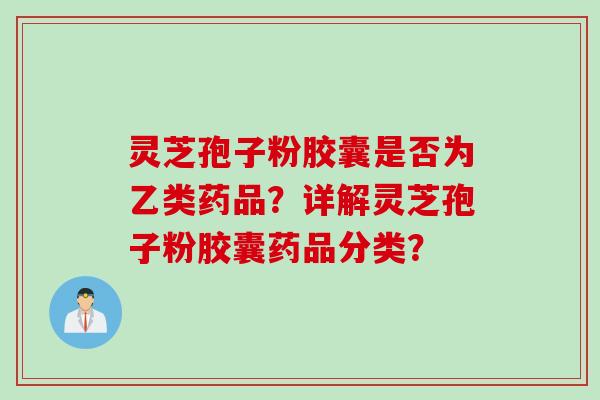 灵芝孢子粉胶囊是否为乙类药品？详解灵芝孢子粉胶囊药品分类？