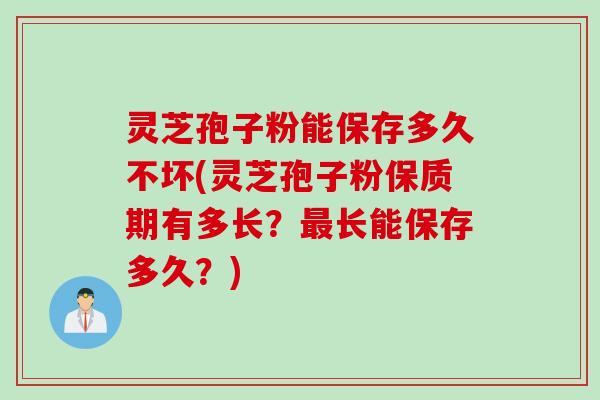 灵芝孢子粉能保存多久不坏(灵芝孢子粉保质期有多长？最长能保存多久？)