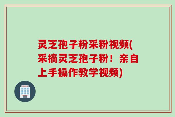 灵芝孢子粉采粉视频(采摘灵芝孢子粉！亲自上手操作教学视频)