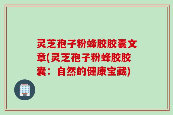 灵芝孢子粉蜂胶胶囊文章(灵芝孢子粉蜂胶胶囊：自然的健康宝藏)