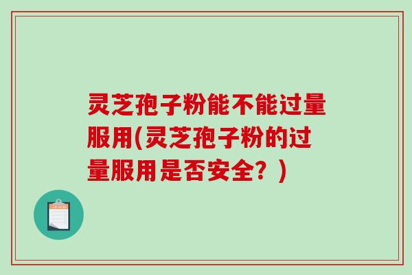 灵芝孢子粉能不能过量服用(灵芝孢子粉的过量服用是否安全？)