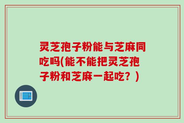 灵芝孢子粉能与芝麻同吃吗(能不能把灵芝孢子粉和芝麻一起吃？)