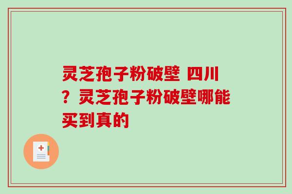 灵芝孢子粉破壁 四川？灵芝孢子粉破壁哪能买到真的