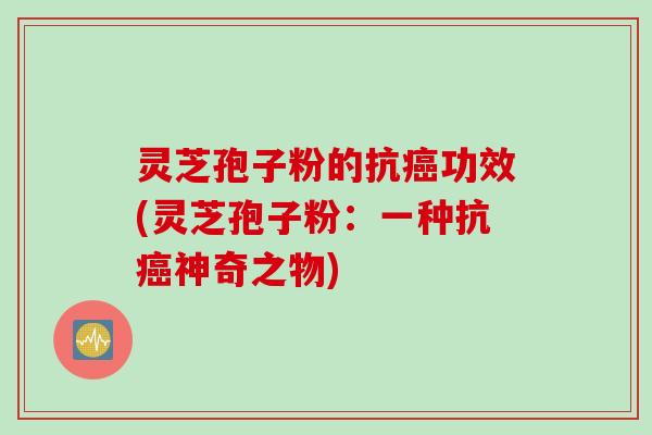 灵芝孢子粉的抗癌功效(灵芝孢子粉：一种抗癌神奇之物)