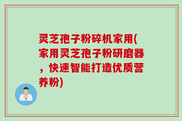 灵芝孢子粉碎机家用(家用灵芝孢子粉研磨器，快速智能打造优质营养粉)