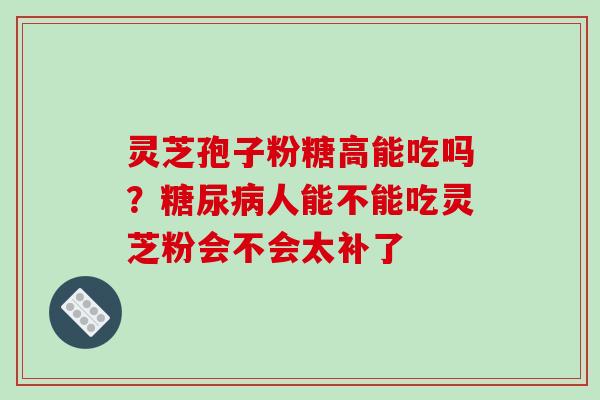 灵芝孢子粉糖高能吃吗？糖尿病人能不能吃灵芝粉会不会太补了