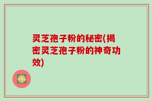 灵芝孢子粉的秘密(揭密灵芝孢子粉的神奇功效)