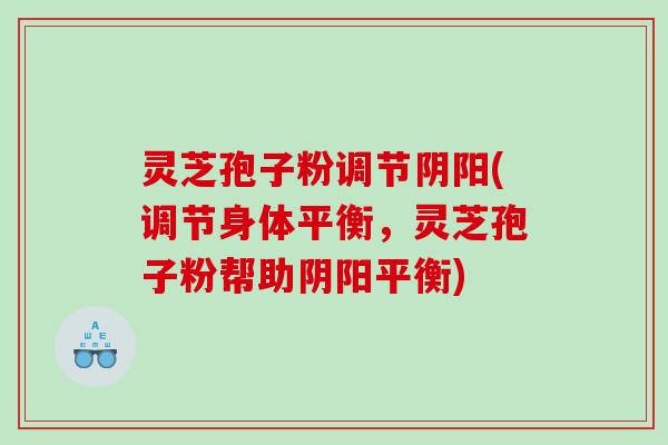 灵芝孢子粉调节阴阳(调节身体平衡，灵芝孢子粉帮助阴阳平衡)