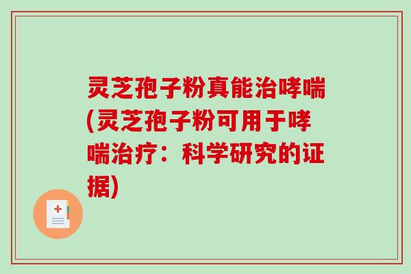 灵芝孢子粉真能治哮喘(灵芝孢子粉可用于哮喘治疗：科学研究的证据)