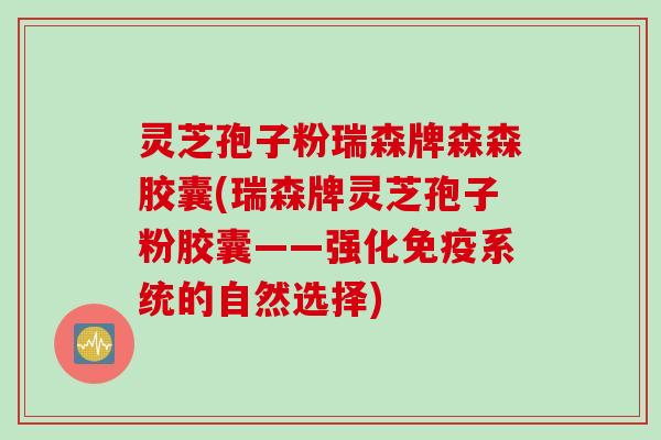 灵芝孢子粉瑞森牌森森胶囊(瑞森牌灵芝孢子粉胶囊——强化免疫系统的自然选择)