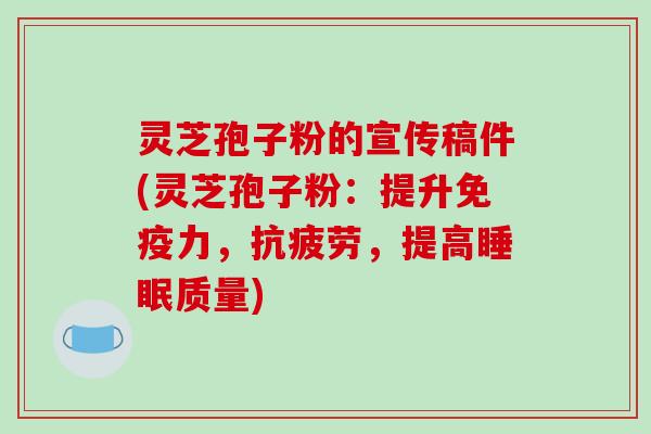 灵芝孢子粉的宣传稿件(灵芝孢子粉：提升免疫力，抗疲劳，提高睡眠质量)