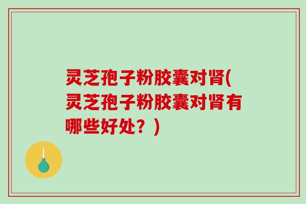 灵芝孢子粉胶囊对肾(灵芝孢子粉胶囊对肾有哪些好处？)