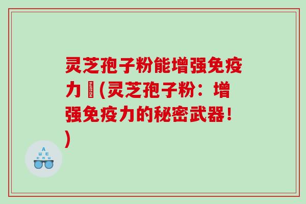 灵芝孢子粉能增强免疫力嗎(灵芝孢子粉：增强免疫力的秘密武器！)