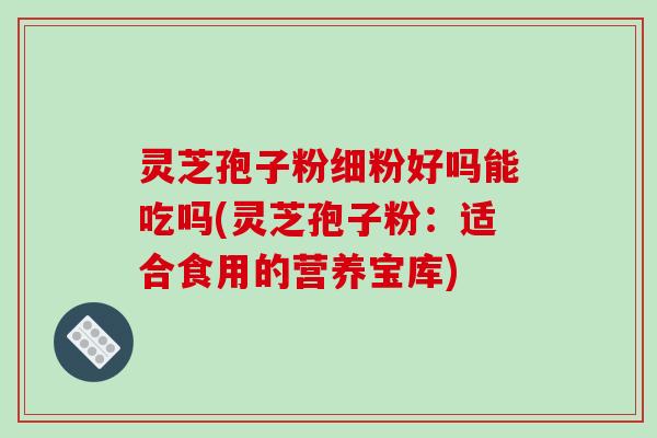 灵芝孢子粉细粉好吗能吃吗(灵芝孢子粉：适合食用的营养宝库)