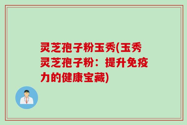 灵芝孢子粉玉秀(玉秀灵芝孢子粉：提升免疫力的健康宝藏)