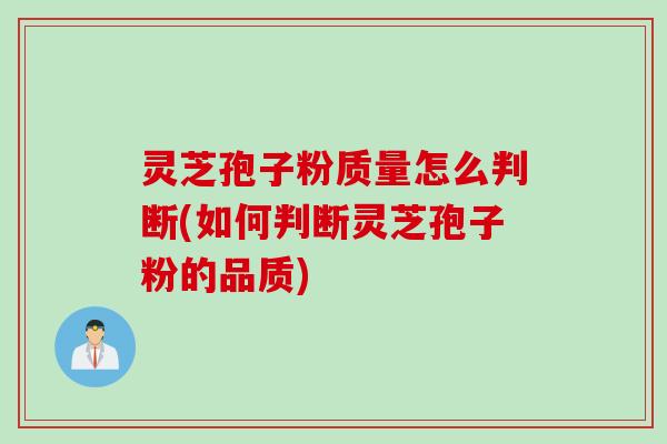 灵芝孢子粉质量怎么判断(如何判断灵芝孢子粉的品质)