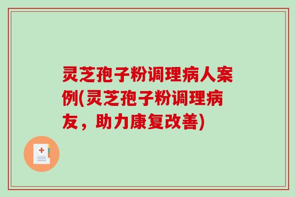 灵芝孢子粉调理病人案例(灵芝孢子粉调理病友，助力康复改善)