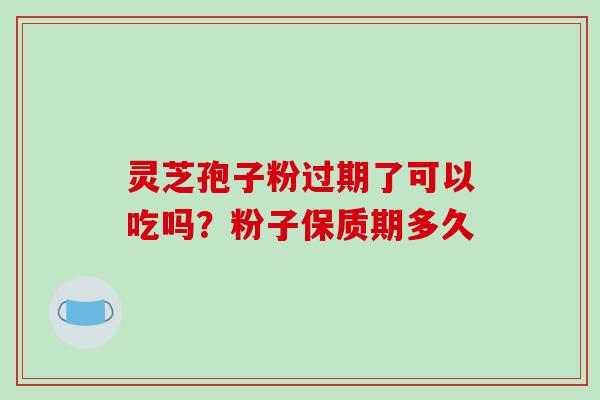 灵芝孢子粉过期了可以吃吗？粉子保质期多久