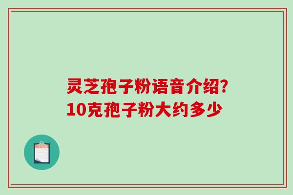 灵芝孢子粉语音介绍？10克孢子粉大约多少