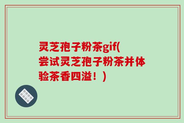 灵芝孢子粉茶gif(尝试灵芝孢子粉茶并体验茶香四溢！)