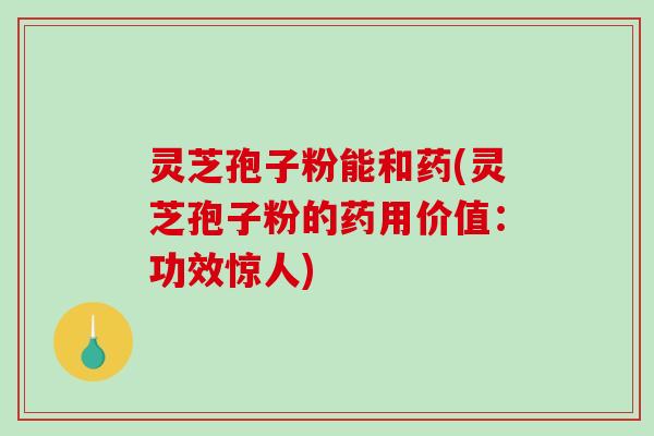 灵芝孢子粉能和药(灵芝孢子粉的药用价值：功效惊人)