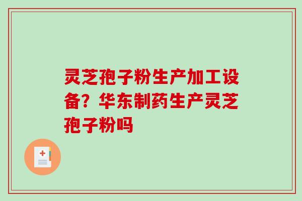 灵芝孢子粉生产加工设备？华东制药生产灵芝孢子粉吗