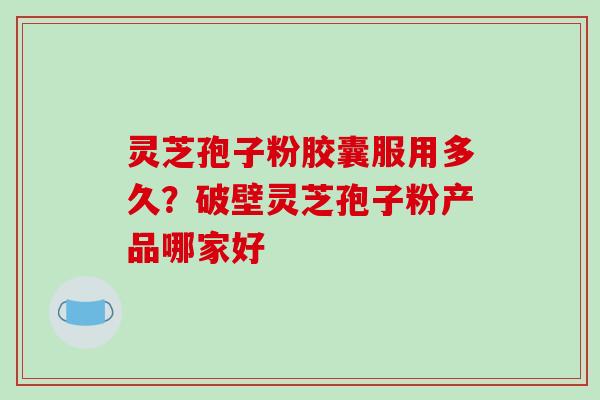 灵芝孢子粉胶囊服用多久？破壁灵芝孢子粉产品哪家好