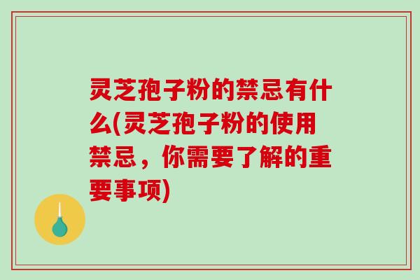 灵芝孢子粉的禁忌有什么(灵芝孢子粉的使用禁忌，你需要了解的重要事项)