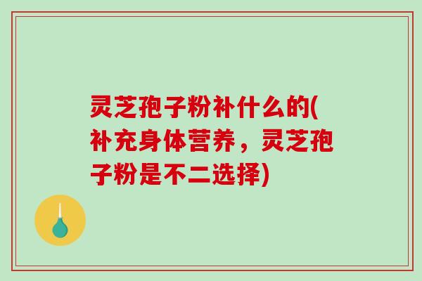 灵芝孢子粉补什么的(补充身体营养，灵芝孢子粉是不二选择)
