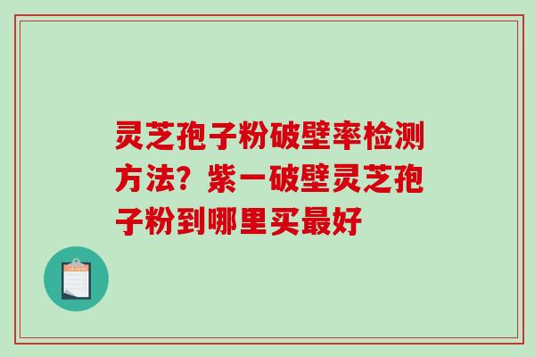 灵芝孢子粉破壁率检测方法？紫一破壁灵芝孢子粉到哪里买最好