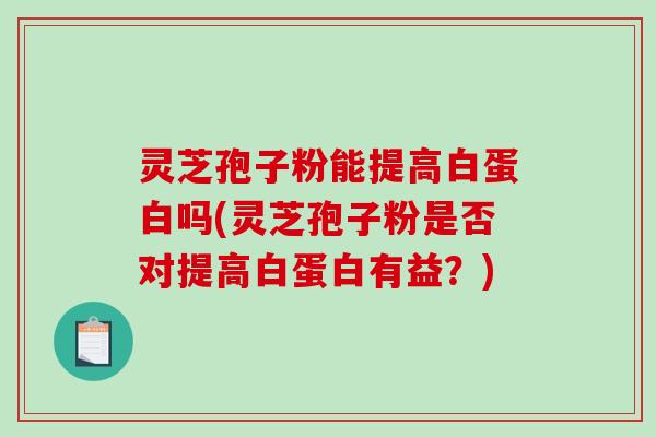 灵芝孢子粉能提高白蛋白吗(灵芝孢子粉是否对提高白蛋白有益？)