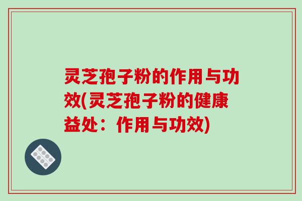 灵芝孢子粉的作用与功效(灵芝孢子粉的健康益处：作用与功效)