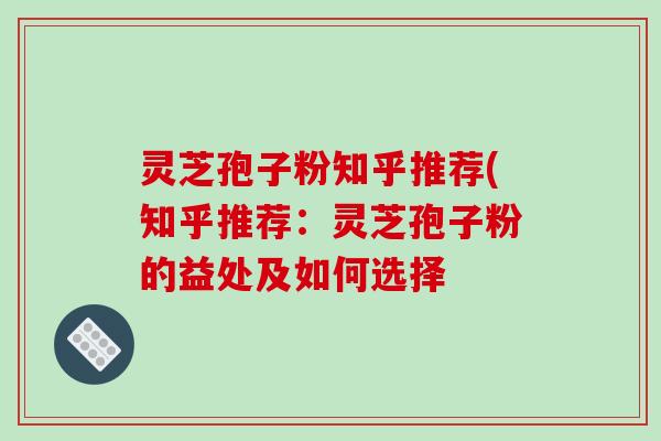 灵芝孢子粉知乎推荐(知乎推荐：灵芝孢子粉的益处及如何选择
