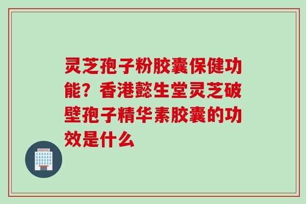 灵芝孢子粉胶囊保健功能？香港懿生堂灵芝破壁孢子精华素胶囊的功效是什么