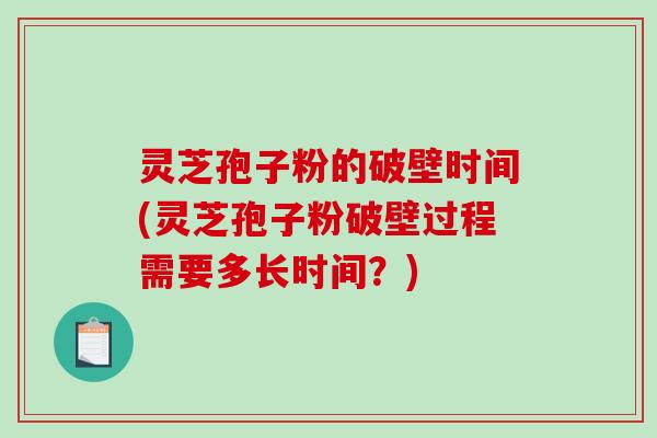 灵芝孢子粉的破壁时间(灵芝孢子粉破壁过程需要多长时间？)