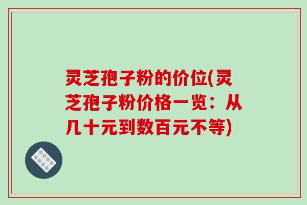灵芝孢子粉的价位(灵芝孢子粉价格一览：从几十元到数百元不等)