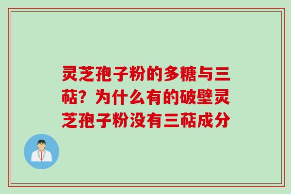 灵芝孢子粉的多糖与三萜？为什么有的破壁灵芝孢子粉没有三萜成分
