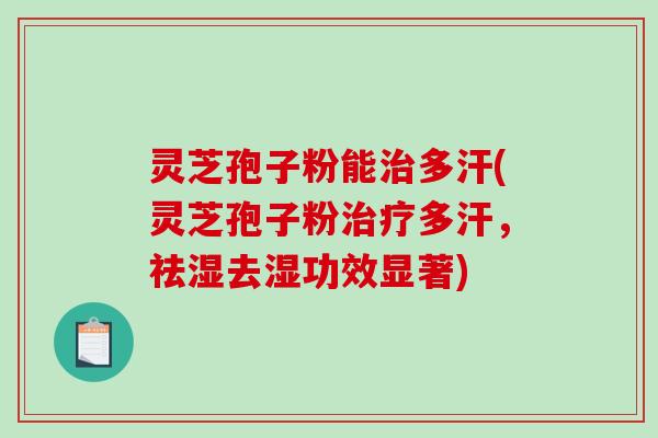 灵芝孢子粉能治多汗(灵芝孢子粉治疗多汗，祛湿去湿功效显著)
