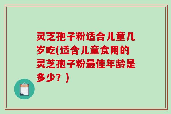 灵芝孢子粉适合儿童几岁吃(适合儿童食用的灵芝孢子粉最佳年龄是多少？)