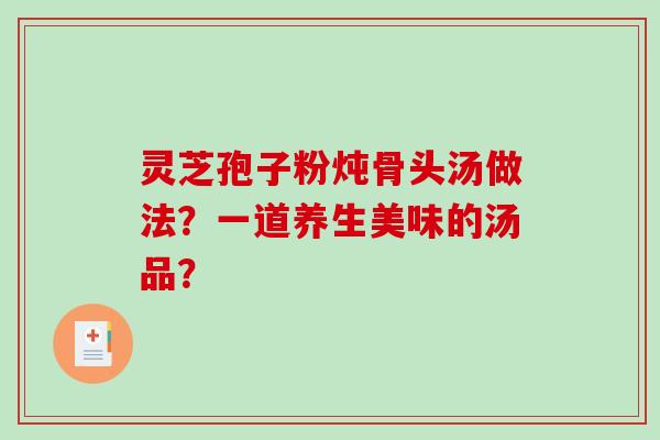 灵芝孢子粉炖骨头汤做法？一道养生美味的汤品？