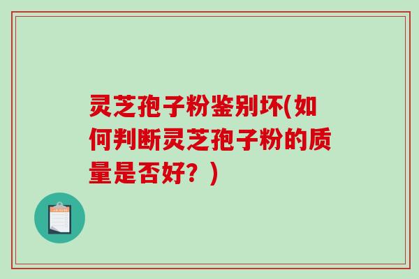 灵芝孢子粉鉴别坏(如何判断灵芝孢子粉的质量是否好？)