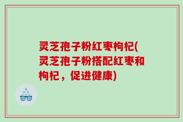 灵芝孢子粉红枣枸杞(灵芝孢子粉搭配红枣和枸杞，促进健康)