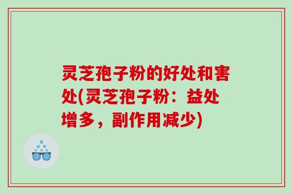 灵芝孢子粉的好处和害处(灵芝孢子粉：益处增多，副作用减少)
