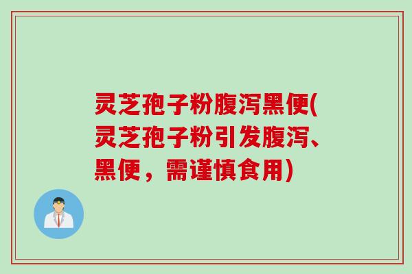 灵芝孢子粉腹泻黑便(灵芝孢子粉引发腹泻、黑便，需谨慎食用)